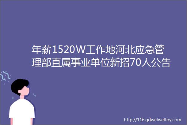 年薪1520W工作地河北应急管理部直属事业单位新招70人公告保定招聘网48招聘信息汇总1